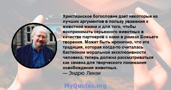 Христианское богословие дает некоторые из лучших аргументов в пользу уважения к животной жизни и для того, чтобы воспринимать серьезного животных в качестве партнеров с нами в рамках Божьего творения. Может быть