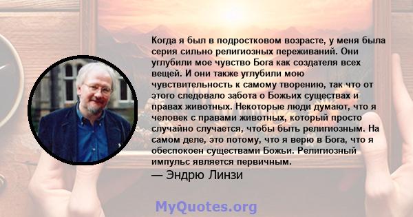 Когда я был в подростковом возрасте, у меня была серия сильно религиозных переживаний. Они углубили мое чувство Бога как создателя всех вещей. И они также углубили мою чувствительность к самому творению, так что от