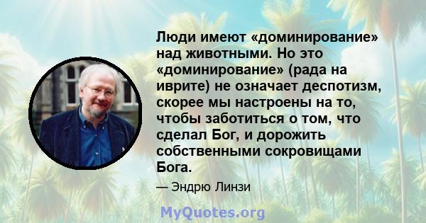 Люди имеют «доминирование» над животными. Но это «доминирование» (рада на иврите) не означает деспотизм, скорее мы настроены на то, чтобы заботиться о том, что сделал Бог, и дорожить собственными сокровищами Бога.