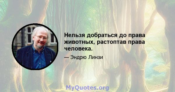 Нельзя добраться до права животных, растоптав права человека.