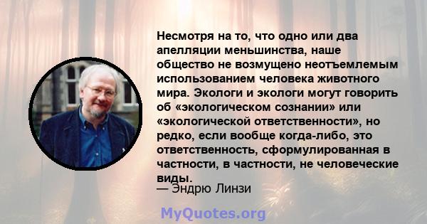 Несмотря на то, что одно или два апелляции меньшинства, наше общество не возмущено неотъемлемым использованием человека животного мира. Экологи и экологи могут говорить об «экологическом сознании» или «экологической