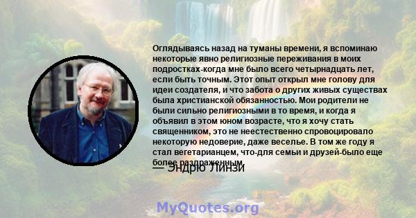 Оглядываясь назад на туманы времени, я вспоминаю некоторые явно религиозные переживания в моих подростках-когда мне было всего четырнадцать лет, если быть точным. Этот опыт открыл мне голову для идеи создателя, и что