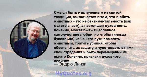 Смысл быть извлеченным из святой традиции, заключается в том, что любить животных - это не сентиментальность (как мы это знаем), а настоящая духовность. Конечно, может быть тщеславное, самочувствие любви, но чтобы