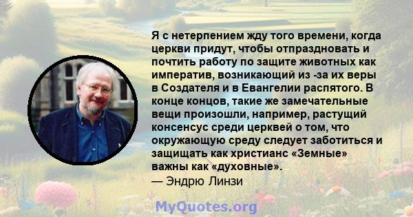 Я с нетерпением жду того времени, когда церкви придут, чтобы отпраздновать и почтить работу по защите животных как императив, возникающий из -за их веры в Создателя и в Евангелии распятого. В конце концов, такие же