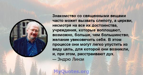 Знакомство со священными вещами часто может вызвать слепоту, а церкви, несмотря на все их достоинства, учреждения, которые воплощают, возможно, больше, чем большинство, желание увековечить себя. В этом процессе они