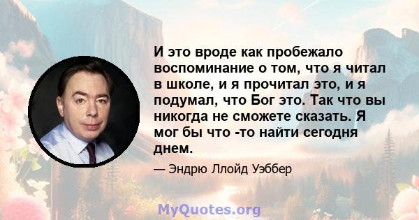 И это вроде как пробежало воспоминание о том, что я читал в школе, и я прочитал это, и я подумал, что Бог это. Так что вы никогда не сможете сказать. Я мог бы что -то найти сегодня днем.