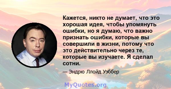 Кажется, никто не думает, что это хорошая идея, чтобы упомянуть ошибки, но я думаю, что важно признать ошибки, которые вы совершили в жизни, потому что это действительно через те, которые вы изучаете. Я сделал сотни.