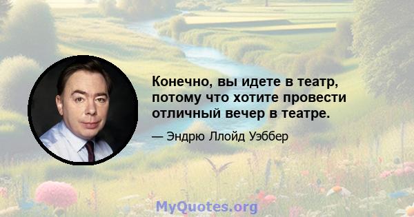 Конечно, вы идете в театр, потому что хотите провести отличный вечер в театре.