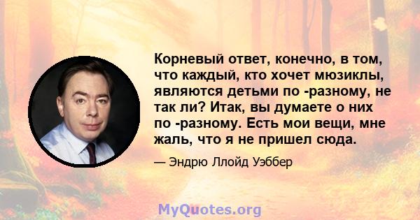 Корневый ответ, конечно, в том, что каждый, кто хочет мюзиклы, являются детьми по -разному, не так ли? Итак, вы думаете о них по -разному. Есть мои вещи, мне жаль, что я не пришел сюда.