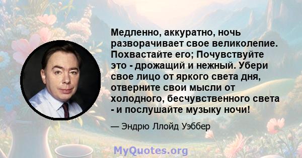 Медленно, аккуратно, ночь разворачивает свое великолепие. Похвастайте его; Почувствуйте это - дрожащий и нежный. Убери свое лицо от яркого света дня, отверните свои мысли от холодного, бесчувственного света - и