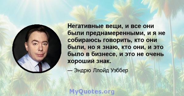 Негативные вещи, и все они были преднамеренными, и я не собираюсь говорить, кто они были, но я знаю, кто они, и это было в бизнесе, и это не очень хороший знак.