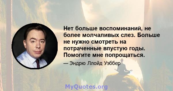 Нет больше воспоминаний, не более молчаливых слез. Больше не нужно смотреть на потраченные впустую годы. Помогите мне попрощаться.