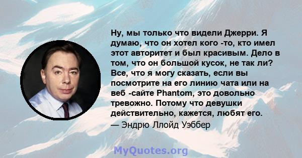 Ну, мы только что видели Джерри. Я думаю, что он хотел кого -то, кто имел этот авторитет и был красивым. Дело в том, что он большой кусок, не так ли? Все, что я могу сказать, если вы посмотрите на его линию чата или на