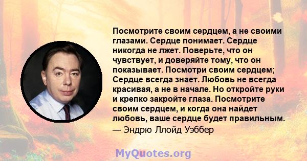 Посмотрите своим сердцем, а не своими глазами. Сердце понимает. Сердце никогда не лжет. Поверьте, что он чувствует, и доверяйте тому, что он показывает. Посмотри своим сердцем; Сердце всегда знает. Любовь не всегда