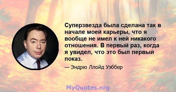 Суперзвезда была сделана так в начале моей карьеры, что я вообще не имел к ней никакого отношения. В первый раз, когда я увидел, что это был первый показ.