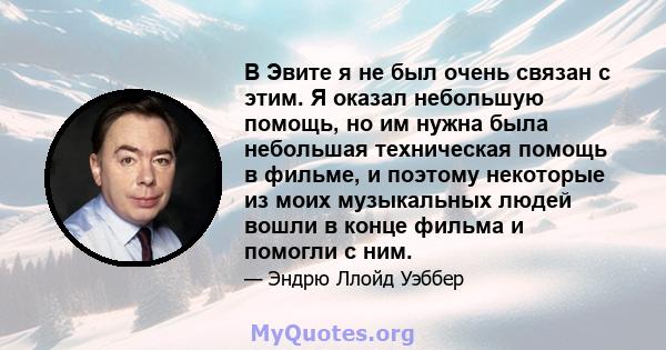 В Эвите я не был очень связан с этим. Я оказал небольшую помощь, но им нужна была небольшая техническая помощь в фильме, и поэтому некоторые из моих музыкальных людей вошли в конце фильма и помогли с ним.