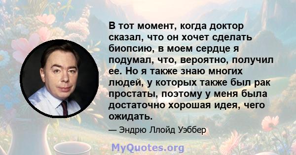 В тот момент, когда доктор сказал, что он хочет сделать биопсию, в моем сердце я подумал, что, вероятно, получил ее. Но я также знаю многих людей, у которых также был рак простаты, поэтому у меня была достаточно хорошая 