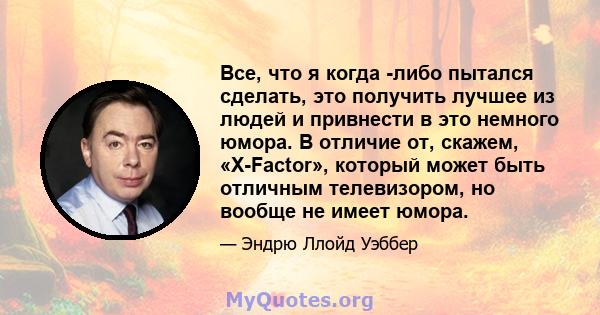 Все, что я когда -либо пытался сделать, это получить лучшее из людей и привнести в это немного юмора. В отличие от, скажем, «X-Factor», который может быть отличным телевизором, но вообще не имеет юмора.