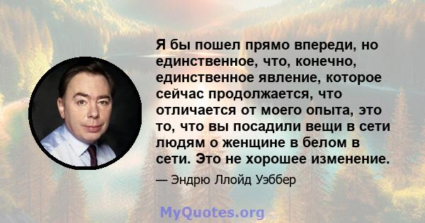 Я бы пошел прямо впереди, но единственное, что, конечно, единственное явление, которое сейчас продолжается, что отличается от моего опыта, это то, что вы посадили вещи в сети людям о женщине в белом в сети. Это не