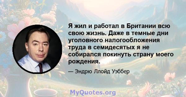 Я жил и работал в Британии всю свою жизнь. Даже в темные дни уголовного налогообложения труда в семидесятых я не собирался покинуть страну моего рождения.