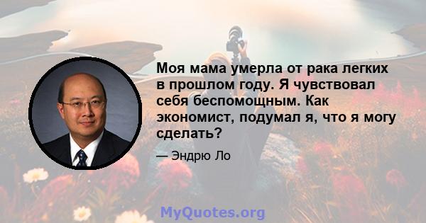 Моя мама умерла от рака легких в прошлом году. Я чувствовал себя беспомощным. Как экономист, подумал я, что я могу сделать?