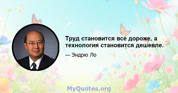 Труд становится все дороже, а технология становится дешевле.