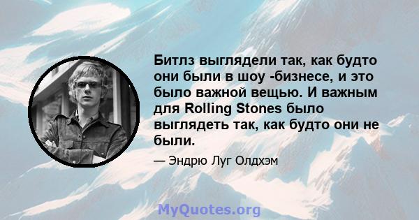 Битлз выглядели так, как будто они были в шоу -бизнесе, и это было важной вещью. И важным для Rolling Stones было выглядеть так, как будто они не были.