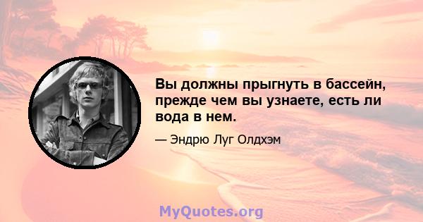 Вы должны прыгнуть в бассейн, прежде чем вы узнаете, есть ли вода в нем.