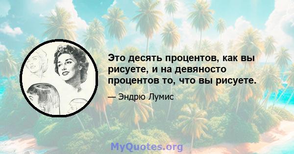 Это десять процентов, как вы рисуете, и на девяносто процентов то, что вы рисуете.