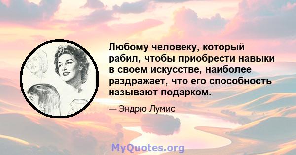 Любому человеку, который рабил, чтобы приобрести навыки в своем искусстве, наиболее раздражает, что его способность называют подарком.