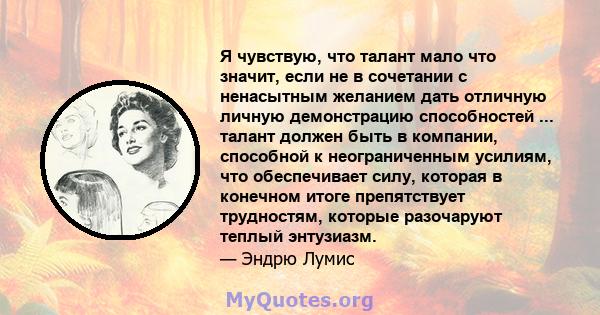 Я чувствую, что талант мало что значит, если не в сочетании с ненасытным желанием дать отличную личную демонстрацию способностей ... талант должен быть в компании, способной к неограниченным усилиям, что обеспечивает