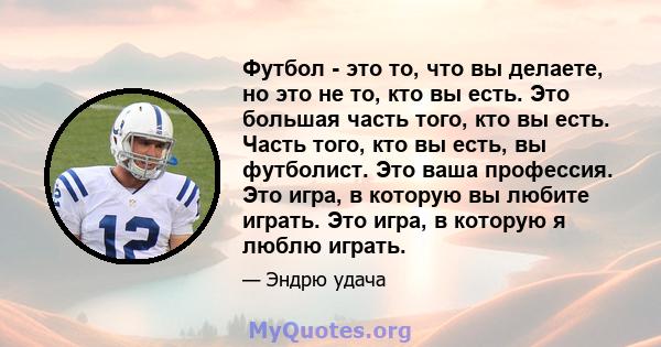 Футбол - это то, что вы делаете, но это не то, кто вы есть. Это большая часть того, кто вы есть. Часть того, кто вы есть, вы футболист. Это ваша профессия. Это игра, в которую вы любите играть. Это игра, в которую я