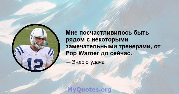 Мне посчастливилось быть рядом с некоторыми замечательными тренерами, от Pop Warner до сейчас.