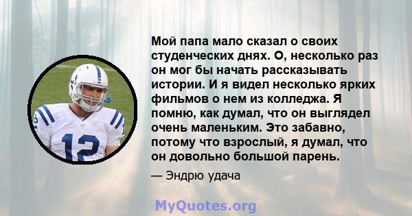 Мой папа мало сказал о своих студенческих днях. О, несколько раз он мог бы начать рассказывать истории. И я видел несколько ярких фильмов о нем из колледжа. Я помню, как думал, что он выглядел очень маленьким. Это