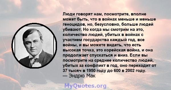 Люди говорят нам, посмотрите, вполне может быть, что в войнах меньше и меньше геноцидов, но, безусловно, больше людей убивают. Но когда мы смотрим на это, количество людей, убитых в войнах с участием государства каждый