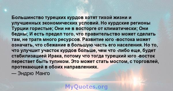 Большинство турецких курдов хотят тихой жизни и улучшенных экономических условий. Но курдские регионы Турции гористые; Они не в восторге от климатически; Они бедны; И есть предел того, что правительство может сделать