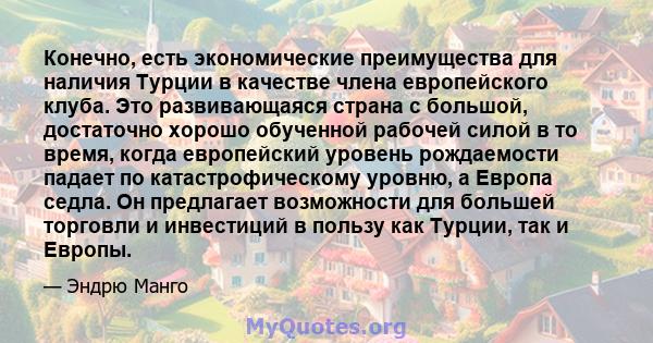 Конечно, есть экономические преимущества для наличия Турции в качестве члена европейского клуба. Это развивающаяся страна с большой, достаточно хорошо обученной рабочей силой в то время, когда европейский уровень