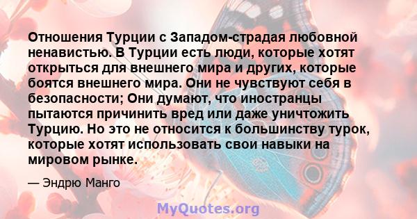 Отношения Турции с Западом-страдая любовной ненавистью. В Турции есть люди, которые хотят открыться для внешнего мира и других, которые боятся внешнего мира. Они не чувствуют себя в безопасности; Они думают, что