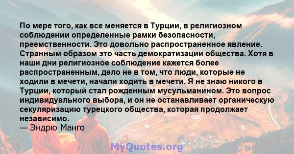 По мере того, как все меняется в Турции, в религиозном соблюдении определенные рамки безопасности, преемственности. Это довольно распространенное явление. Странным образом это часть демократизации общества. Хотя в наши