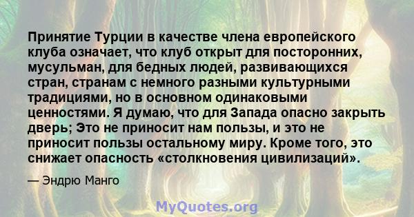 Принятие Турции в качестве члена европейского клуба означает, что клуб открыт для посторонних, мусульман, для бедных людей, развивающихся стран, странам с немного разными культурными традициями, но в основном