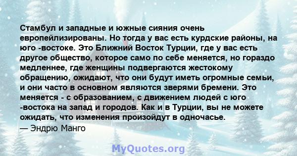 Стамбул и западные и южные сияния очень европейлизированы. Но тогда у вас есть курдские районы, на юго -востоке. Это Ближний Восток Турции, где у вас есть другое общество, которое само по себе меняется, но гораздо