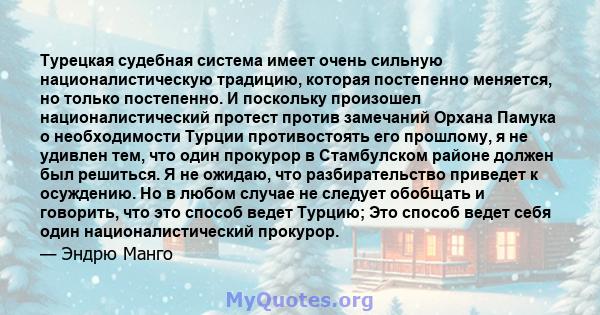 Турецкая судебная система имеет очень сильную националистическую традицию, которая постепенно меняется, но только постепенно. И поскольку произошел националистический протест против замечаний Орхана Памука о