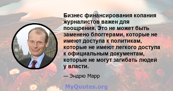 Бизнес финансирования копания журналистов важен для поощрения. Это не может быть заменено блоггерами, которые не имеют доступа к политикам, которые не имеют легкого доступа к официальным документам, которые не могут