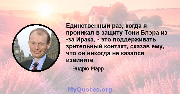 Единственный раз, когда я проникал в защиту Тони Блэра из -за Ирака, - это поддерживать зрительный контакт, сказав ему, что он никогда не казался извините