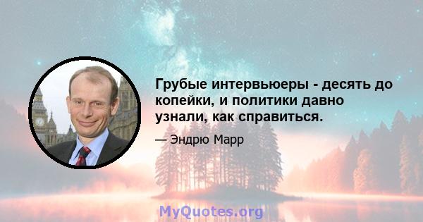 Грубые интервьюеры - десять до копейки, и политики давно узнали, как справиться.