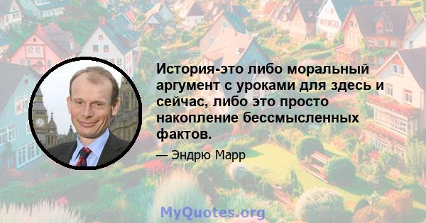 История-это либо моральный аргумент с уроками для здесь и сейчас, либо это просто накопление бессмысленных фактов.