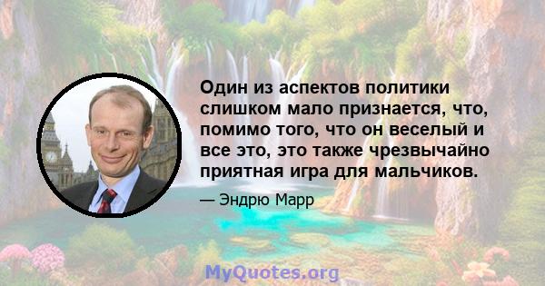 Один из аспектов политики слишком мало признается, что, помимо того, что он веселый и все это, это также чрезвычайно приятная игра для мальчиков.