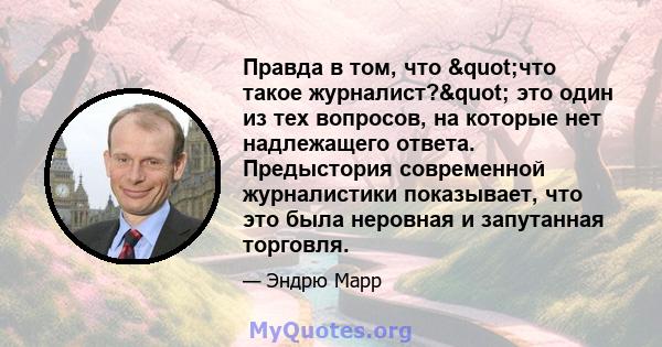 Правда в том, что "что такое журналист?" это один из тех вопросов, на которые нет надлежащего ответа. Предыстория современной журналистики показывает, что это была неровная и запутанная торговля.