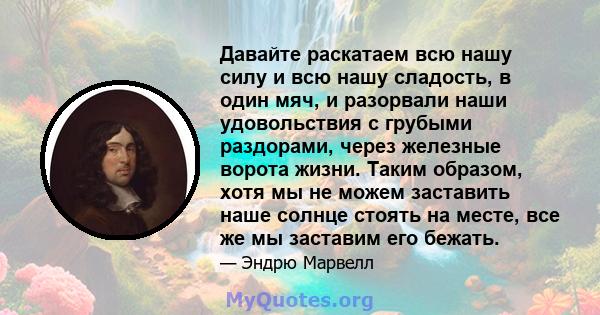 Давайте раскатаем всю нашу силу и всю нашу сладость, в один мяч, и разорвали наши удовольствия с грубыми раздорами, через железные ворота жизни. Таким образом, хотя мы не можем заставить наше солнце стоять на месте, все 