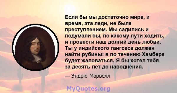 Если бы мы достаточно мира, и время, эта леди, не была преступлением. Мы садились и подумали бы, по какому пути ходить, и провести наш долгий день любви. Ты у индийского гангсаса должен найти рубины: я по течению